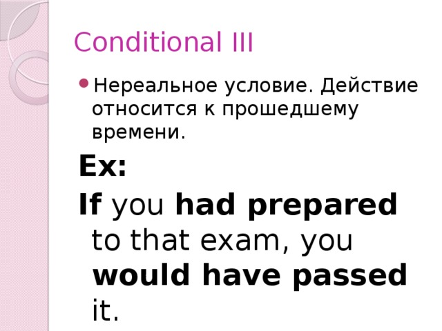 Conditional III Нереальное условие. Действие относится к прошедшему времени. Ex: If you had prepared to that exam, you would have passed it. 