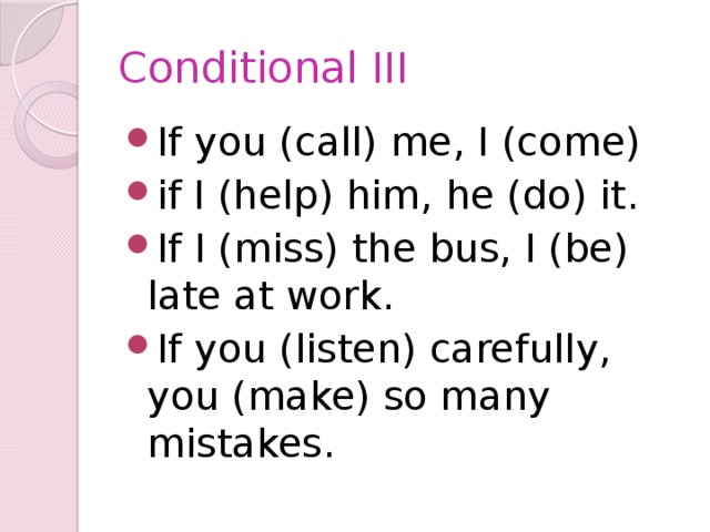 Conditional III If you (call) me, I (come) if I (help) him, he (do) it. If I (miss) the bus, I (be) late at work. If you (listen) carefully, you (make) so many mistakes.   
