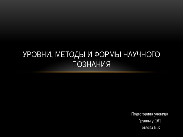 Уровни, методы и формы научного познания Подготовила ученица Группы у-161 Тетяева В.К 
