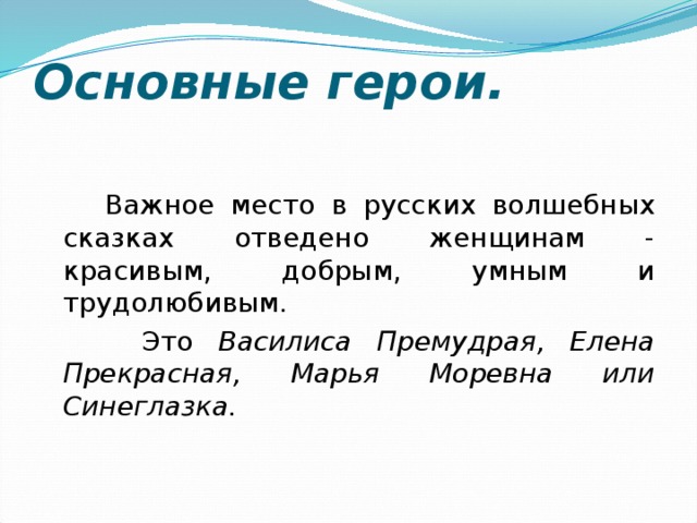 Основные герои.  Важное место в русских волшебных сказках отведено женщинам - красивым, добрым, умным и трудолюбивым.  Это Василиса Премудрая, Елена Прекрасная, Марья Моревна или Синеглазка. 