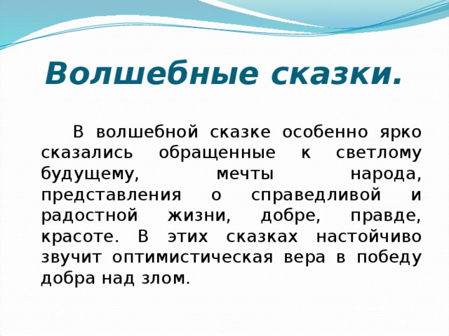 Волшебные сказки. В волшебной сказке особенно ярко сказались обращенные к светлому будущему, мечты народа, представления о справедливой и радостной жизни, добре, правде, красоте. В этих сказках настойчиво звучит оптимистическая вера в победу добра над злом. 