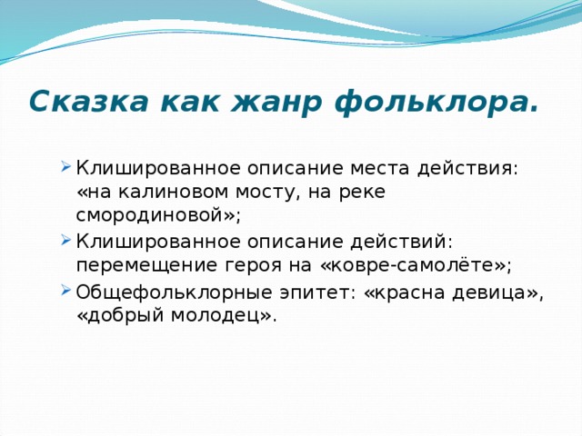 Сказка как жанр фольклора. Клишированное описание места действия: «на калиновом мосту, на реке смородиновой»; Клишированное описание действий: перемещение героя на «ковре-самолёте»; Общефольклорные эпитет: «красна девица», «добрый молодец». Клишированное описание места действия: «на калиновом мосту, на реке смородиновой»; Клишированное описание действий: перемещение героя на «ковре-самолёте»; Общефольклорные эпитет: «красна девица», «добрый молодец». 