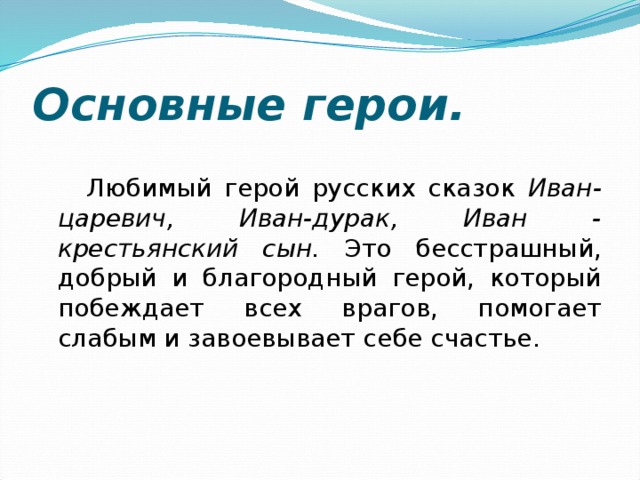 Основные герои.  Любимый герой русских сказок Иван-царевич, Иван-дурак, Иван - крестьянский сын. Это бесстрашный, добрый и благородный герой, который побеждает всех врагов, помогает слабым и завоевывает себе счастье. 