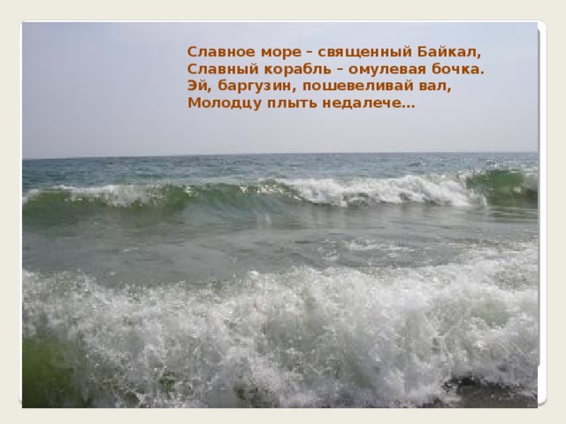 Славное море – священный Байкал, Славный корабль – омулевая бочка. Эй, баргузин, пошевеливай вал, Молодцу плыть недалече… 