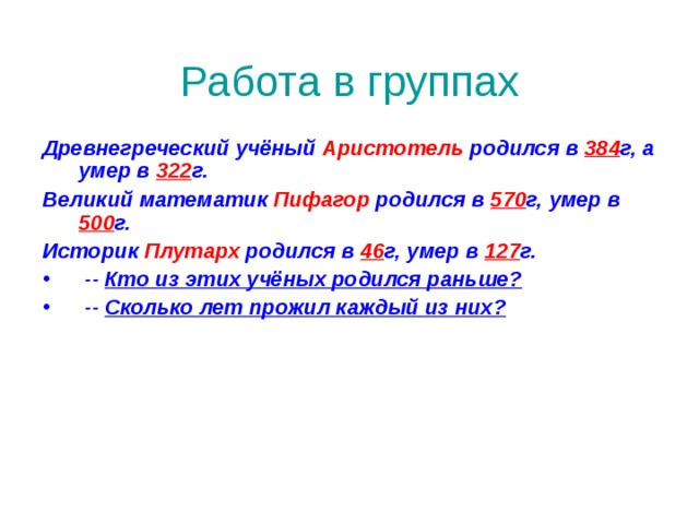 Работа в группах Древнегреческий учёный Аристотель родился в 384 г, а умер в 322 г. Великий математик Пифагор родился в 570 г, умер в 500 г. Историк Плутарх родился в 46 г, умер в 127 г.