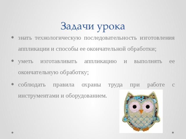 Задачи урока знать технологическую последовательность изготовления аппликации и способы ее окончательной обработки; уметь изготавливать аппликацию и выполнять ее окончательную обработку; соблюдать правила охраны труда при работе с инструментами и оборудованием. 