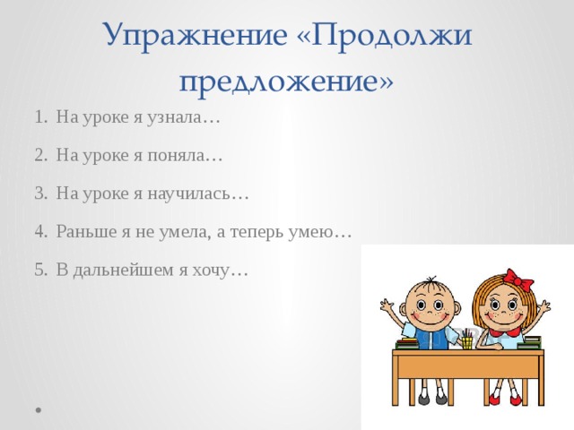 Упражнение «Продолжи предложение» На уроке я узнала… На уроке я поняла… На уроке я научилась… Раньше я не умела, а теперь умею… В дальнейшем я хочу… 