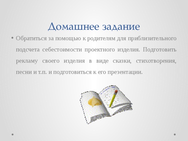 Домашнее задание Обратиться за помощью к родителям для приблизительного подсчета себестоимости проектного изделия. Подготовить рекламу своего изделия в виде сказки, стихотворения, песни и т.п. и подготовиться к его презентации. 