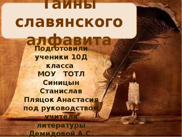 Тайны славянского алфавита Подготовили ученики 10Д класса МОУ ТОТЛ Синицын Станислав  Пляцок Анастасия под руководством учителя литературы Демидовой А.С.