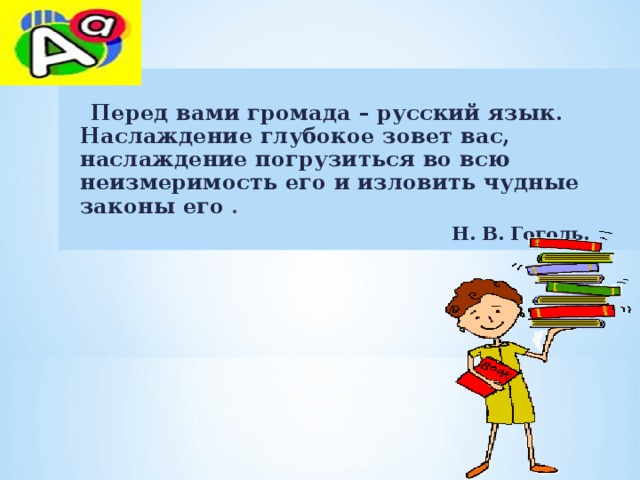  Перед вами громада – русский язык. Наслаждение глубокое зовет вас, наслаждение погрузиться во всю неизмеримость его и изловить чудные законы его .  Н. В. Гоголь.  