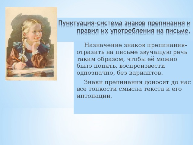  Назначение знаков препинания- отразить на письме звучащую речь таким образом, чтобы её можно было понять, воспроизвести однозначно, без вариантов.  Знаки препинания доносят до нас все тонкости смысла текста и его интонации. 