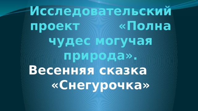 Исследовательский проект полна чудес могучая природа весенняя сказка снегурочка 8 класс искусство