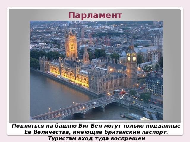 Парламент Подняться на башню Биг Бен могут только подданные Ее Величества, имеющие британский паспорт. Туристам вход туда воспрещен 
