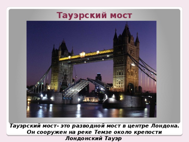 Тауэрский мост Тауэрский мост- это разводной мост в центре Лондона. Он сооружен на реке Темзе около крепости Лондонский Тауэр 