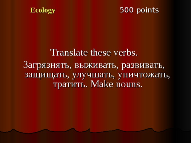 5 00 points Ecology Translate these verbs. Загрязнять, выживать, развивать, защищать, улучшать, уничтожать, тратить. Make nouns. 