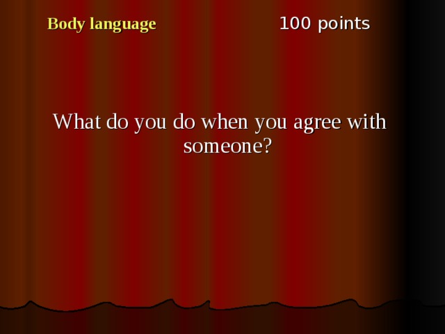1 00 points Body language What do you do when you agree with someone ? 