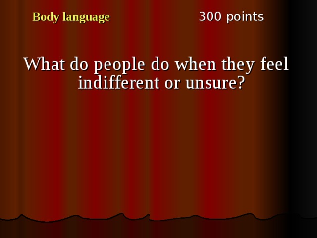 3 00 points Body language What do people do when they feel indifferent or unsure? 