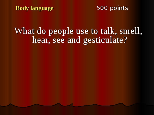 5 00 points Body language What do people use to talk, smell, hear, see and gesticulate? 