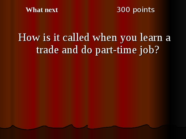3 00 points What next How is it called when you learn a trade and do part-time job ? 