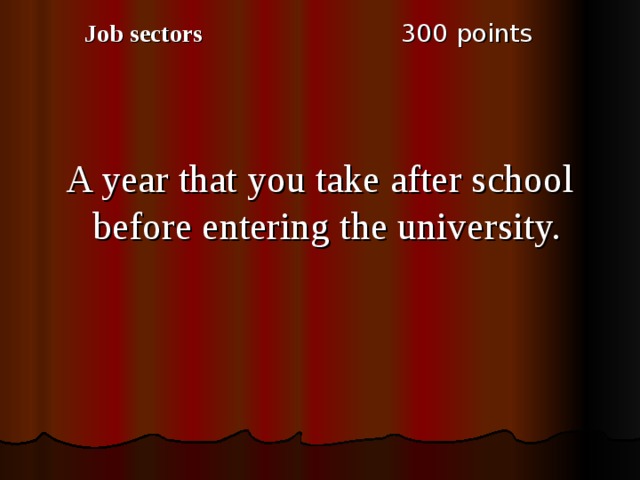 3 00 points Job sectors A year that you take after school before entering the university. 