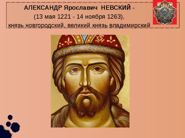 АЛЕКСАНДР Ярославич НЕВСКИЙ - (13 мая 1221 - 14 ноября 1263), князь новгородский, великий князь владимирский     