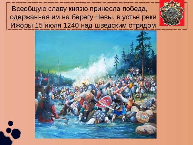 Всеобщую славу князю принесла победа, одержанная им на берегу Невы, в устье реки Ижоры 15 июля 1240 над шведским отрядом 
