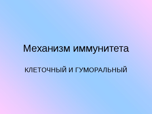 Механизм иммунитета КЛЕТОЧНЫЙ И ГУМОРАЛЬНЫЙ 