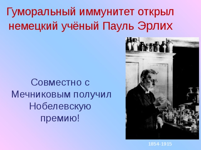 Гуморальный иммунитет открыл  немецкий учёный Пауль Эрлих Совместно с  Мечниковым получил  Нобелевскую премию! 1 8 54-1915 