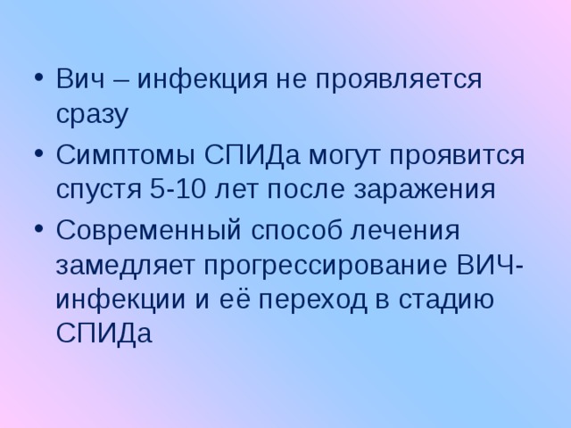 Вич – инфекция не проявляется сразу Симптомы СПИДа могут проявится спустя 5-10 лет после заражения Современный способ лечения замедляет прогрессирование ВИЧ-инфекции и её переход в стадию СПИДа 