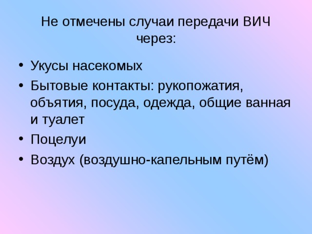 Не отмечены случаи передачи ВИЧ через: Укусы насекомых Бытовые контакты: рукопожатия, объятия, посуда, одежда, общие ванная и туалет Поцелуи Воздух (воздушно-капельным путём) 