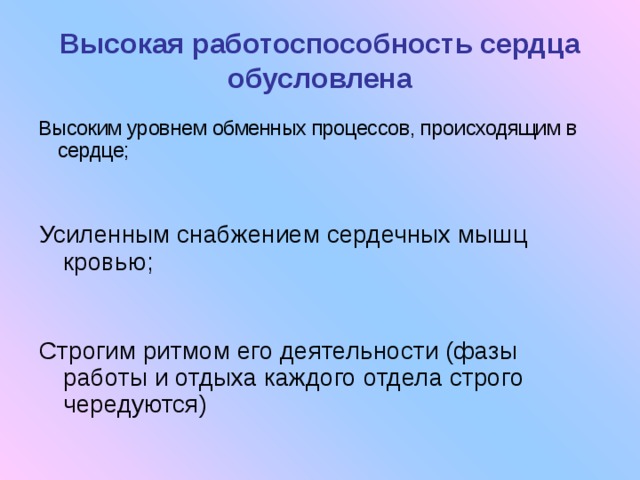 Высокая работоспособность сердца обусловлена Высоким уровнем обменных процессов, происходящим в сердце; Усиленным снабжением сердечных мышц кровью; Строгим ритмом его деятельности (фазы работы и отдыха каждого отдела строго чередуются) 