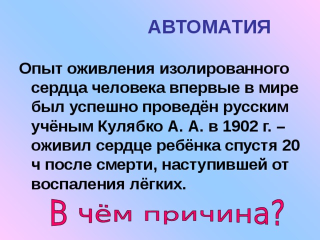 АВТОМАТИЯ Опыт оживления изолированного сердца человека впервые в мире был успешно проведён русским учёным Кулябко А. А. в 1902 г. – оживил сердце ребёнка спустя 20 ч после смерти, наступившей от воспаления лёгких. 