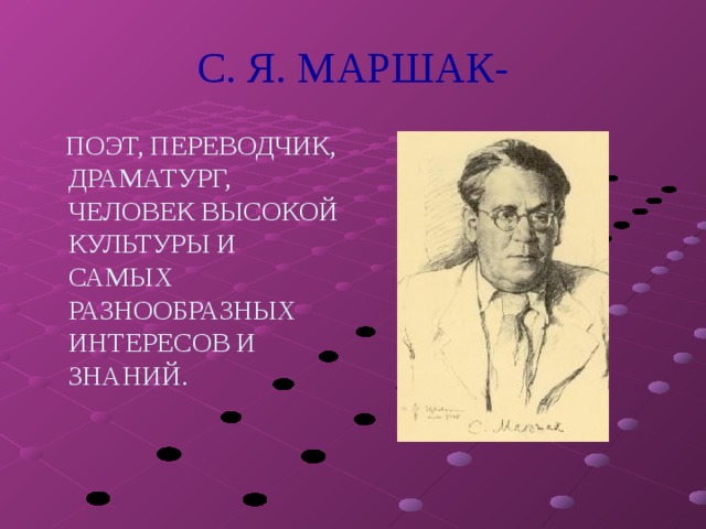 С. Я. МАРШАК-  ПОЭТ, ПЕРЕВОДЧИК, ДРАМАТУРГ, ЧЕЛОВЕК ВЫСОКОЙ КУЛЬТУРЫ И САМЫХ РАЗНООБРАЗНЫХ ИНТЕРЕСОВ И ЗНАНИЙ. 