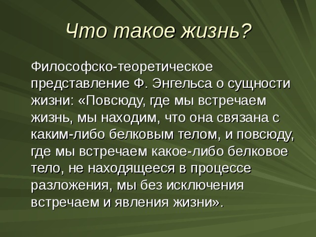 Что такое жизнь ?  Философско-теоретическое представление Ф. Энгельса о сущности жизни: «Повсюду, где мы встречаем жизнь, мы находим, что она связана с каким-либо белковым телом, и повсюду, где мы встречаем какое-либо белковое тело, не находящееся в процессе разложения, мы без исключения встречаем и явления жизни». 