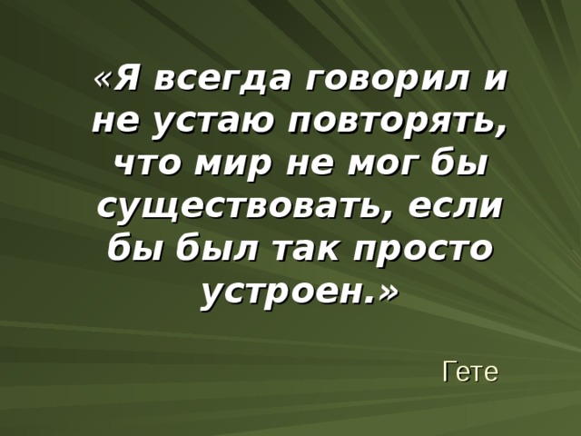 « Я всегда говорил и не устаю повторять, что мир не мог бы существовать, если бы был так просто устроен.» Гете 