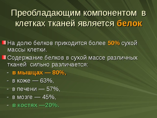 Преобладающим компонентом в клетках тканей является белок На долю белков приходится более 50% сухой массы клетки. Содержание белков в сухой массе различных тканей сильно различается:  - в мышцах — 80%,  - в коже — 63%,  - в печени — 57%,  - в мозге — 45%,  - в костях —20%. 