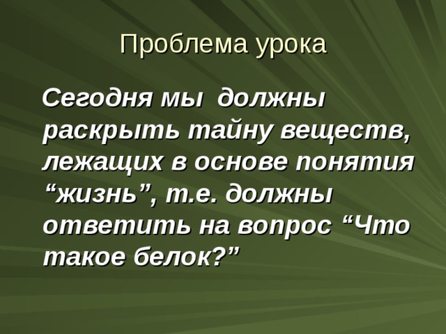 Проблема урока  Сегодня мы должны раскрыть тайну веществ, лежащих в основе понятия “жизнь”, т.е. должны ответить на вопрос “Что такое белок?”  
