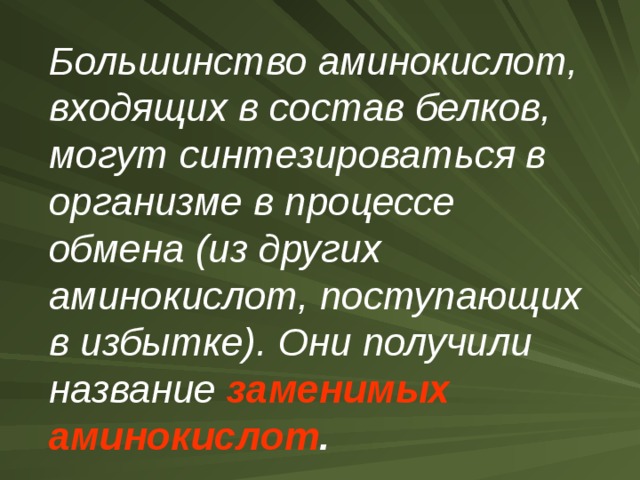 Большинство аминокислот, входящих в состав белков, могут синтезироваться в организме в процессе обмена (из других аминокислот, поступающих в избытке). Они получили название заменимых аминокислот .  