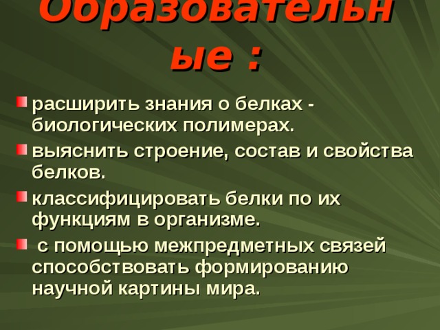 Образовательные :   расширить знания о белках - биологических полимерах. выяснить строение, состав и свойства белков. классифицировать белки по их функциям в организме.  с помощью межпредметных связей способствовать формированию научной картины мира. 