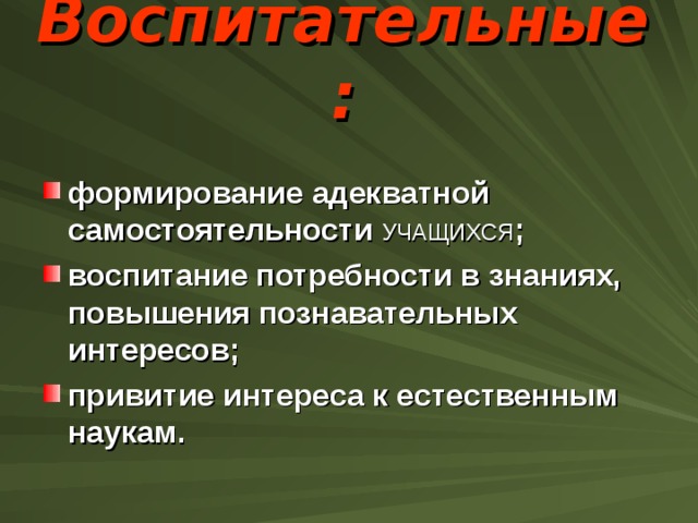 Воспитательные:   формирование адекватной самостоятельности УЧАЩИХСЯ ; воспитание потребности в знаниях, повышения познавательных интересов; привитие интереса к естественным наукам. 