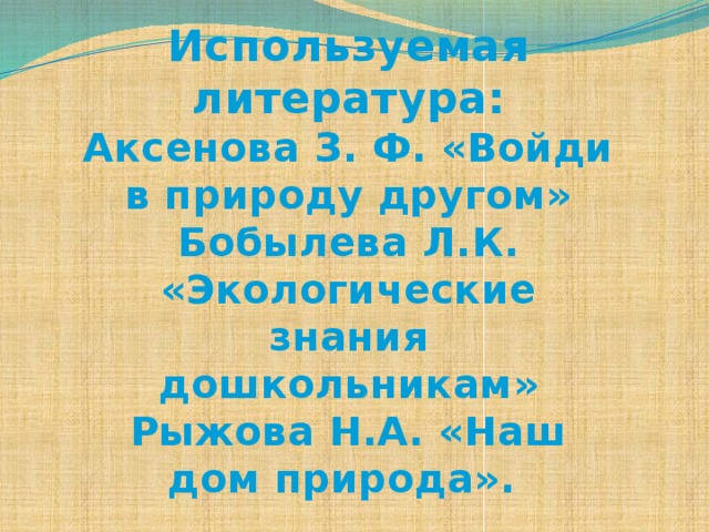 Используемая литература: Аксенова З. Ф. «Войди в природу другом» Бобылева Л.К. «Экологические знания дошкольникам» Рыжова Н.А. «Наш дом природа».    
