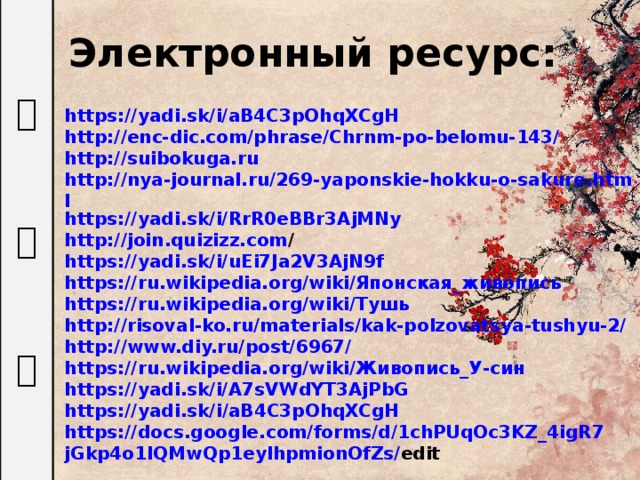 水 墨 画 Электронный ресурс: https://yadi.sk/i/aB4C3pOhqXCgH http://enc-dic.com/phrase/Chrnm-po-belomu-143/ http://suibokuga.ru http://nya-journal.ru/269-yaponskie-hokku-o-sakure.html https://yadi.sk/i/RrR0eBBr3AjMNy http://join.quizizz.com /  https://yadi.sk/i/uEi7Ja2V3AjN9f  https://ru.wikipedia.org/wiki/Японская_живопись https://ru.wikipedia.org/wiki/Тушь  http://risoval-ko.ru/materials/kak-polzovatsya-tushyu-2/ http://www.diy.ru/post/6967/ https://ru.wikipedia.org/wiki/Живопись_У-син https://yadi.sk/i/A7sVWdYT3AjPbG https :// yadi . sk / i / aB 4 C 3 pOhqXCgH https :// docs . google . com / forms / d /1 chPUqOc 3 KZ _4 igR 7 jGkp 4 o 1 IQMwQp 1 eylhpmionOfZs / edit  