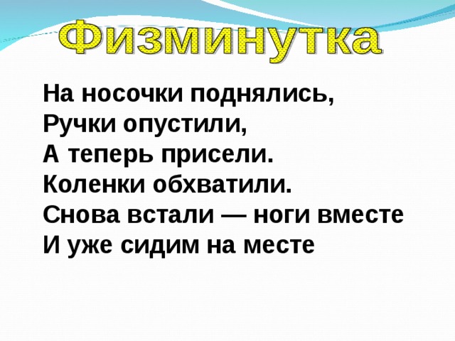 На носочки поднялись,  Ручки опустили,  А теперь присели.  Коленки обхватили.  Снова встали — ноги вместе  И уже сидим на месте 