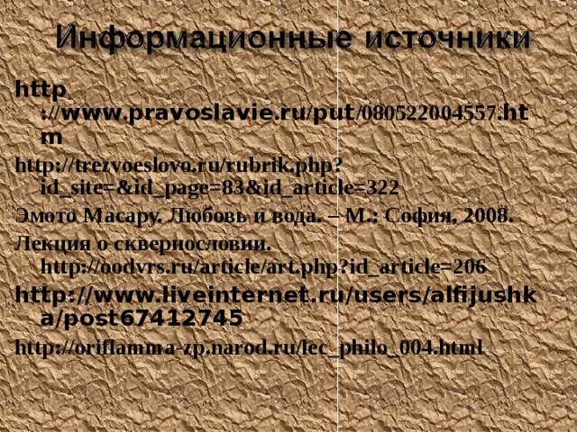 http :// www . pravoslavie . ru / put /080522004557. htm http://trezvoeslovo.ru/rubrik.php?id_site=&id_page=83&id_article=322 Эмото Масару. Любовь и вода. – М.: София, 2008. Лекция о сквернословии. http://oodvrs.ru/article/art.php?id_article=206 http://www.liveinternet.ru/users/alfijushka/post67412745 http://oriflamma-zp.narod.ru/lec_philo_004.html 