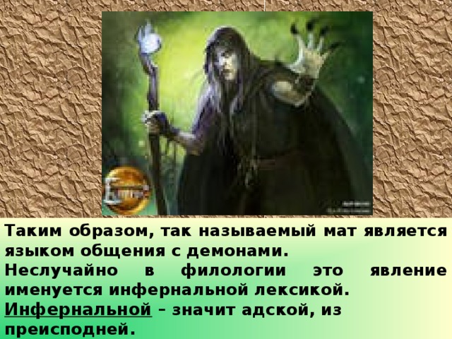 Таким образом, так называемый мат является языком общения с демонами. Неслучайно в филологии это явление именуется инфернальной лексикой. Инфернальной – значит адской, из преисподней.  