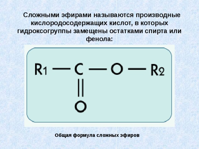 Сложными эфирами называются производные кислородосодержащих кислот, в которых гидроксогруппы замещены остатками спирта или фенола:  Общая формула сложных эфиров 