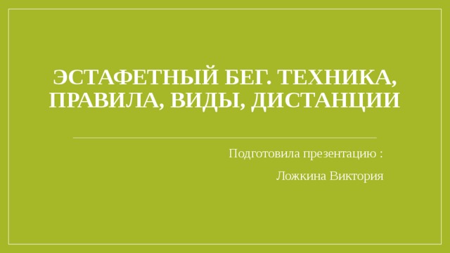 Эстафетный бег. Техника, правила, виды, дистанции   Подготовила презентацию : Ложкина Виктория 