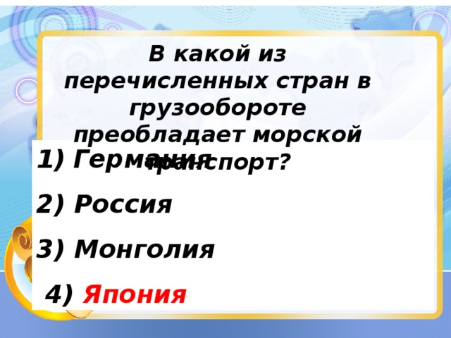 В какой из перечисленных стран в грузообороте преобладает морской транспорт? Германия  2) Россия 3) Монголия  4) Япония 