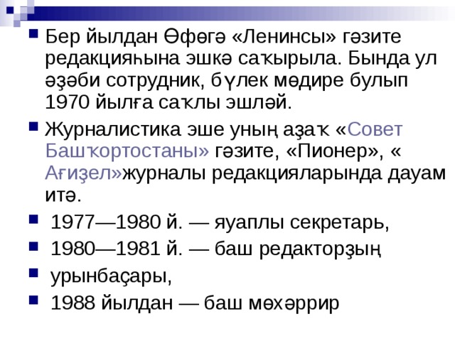 Бер йылдан Өфөгә «Ленинсы» гәзите редакцияһына эшкә саҡырыла. Бында ул әҙәби сотрудник, бүлек мөдире булып 1970 йылға саҡлы эшләй. Журналистика эше уның аҙаҡ « Совет Башҡортостаны »  гәзите, «Пионер», « Ағиҙел » журналы редакцияларында дауам итә.  1977—1980 й. — яуаплы секретарь,  1980—1981 й. — баш редакторҙың  урынбаҫары,  1988 йылдан — баш мөхәррир   