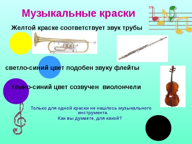 Музыкальные краски  Желтой краске соответствует звук трубы      светло-синий цвет подобен звуку флейты  темно-синий  цвет созвучен виолончели Только для одной краски не нашлось музыкального инструмента. Как вы думаете, для какой? 